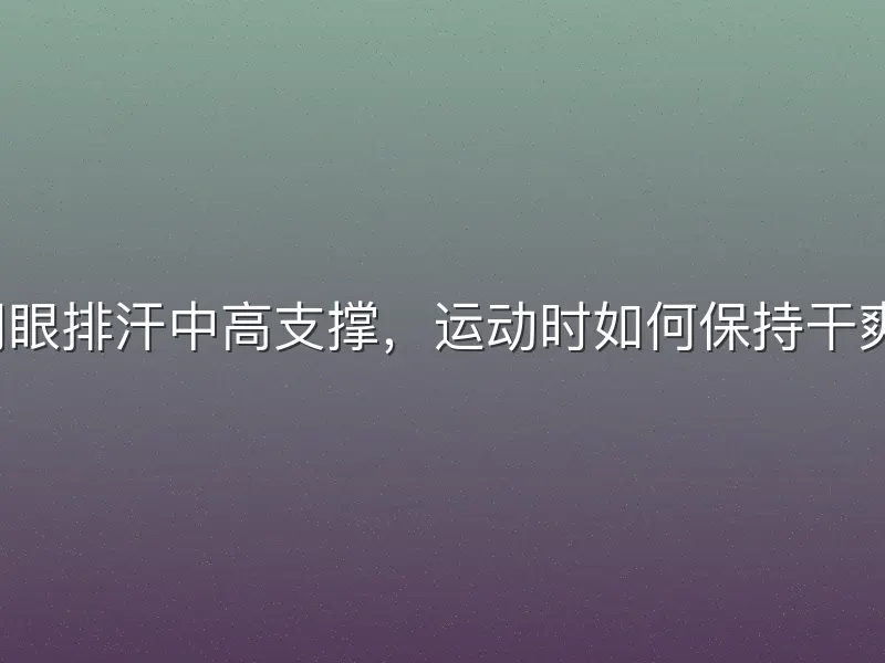 网眼排汗中高支撑，运动时如何保持干爽？