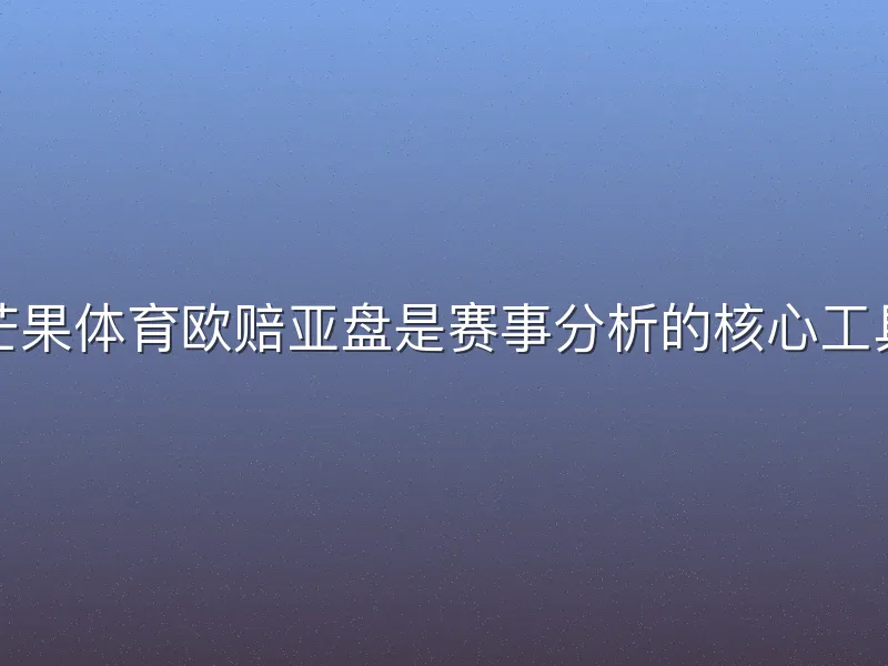 芒果体育欧赔亚盘是赛事分析的核心工具